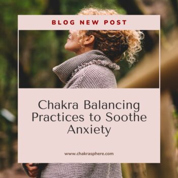 Chakra Balancing Practices to Soothe Anxiety